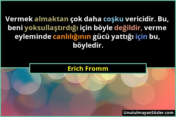 Erich Fromm - Vermek almaktan çok daha coşku vericidir. Bu, beni yoksullaştırdığı için böyle değildir, verme eyleminde canlılığının gücü yattığı için...