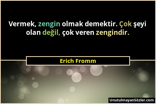 Erich Fromm - Vermek, zengin olmak demektir. Çok şeyi olan değil, çok veren zengindir....