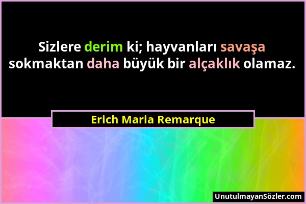 Erich Maria Remarque - Sizlere derim ki; hayvanları savaşa sokmaktan daha büyük bir alçaklık olamaz....