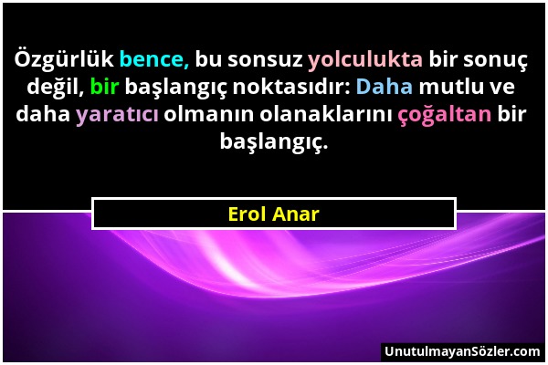 Erol Anar - Özgürlük bence, bu sonsuz yolculukta bir sonuç değil, bir başlangıç noktasıdır: Daha mutlu ve daha yaratıcı olmanın olanaklarını çoğaltan...