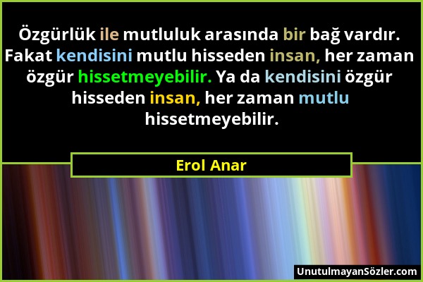 Erol Anar - Özgürlük ile mutluluk arasında bir bağ vardır. Fakat kendisini mutlu hisseden insan, her zaman özgür hissetmeyebilir. Ya da kendisini özgü...