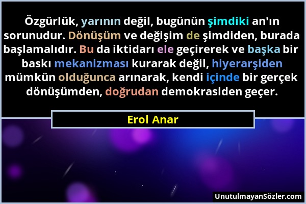 Erol Anar - Özgürlük, yarının değil, bugünün şimdiki an'ın sorunudur. Dönüşüm ve değişim de şimdiden, burada başlamalıdır. Bu da iktidarı ele geçirere...