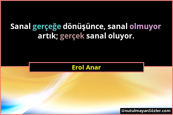 Erol Anar - Sanal gerçeğe dönüşünce, sanal olmuyor artık; gerçek sanal oluyor....