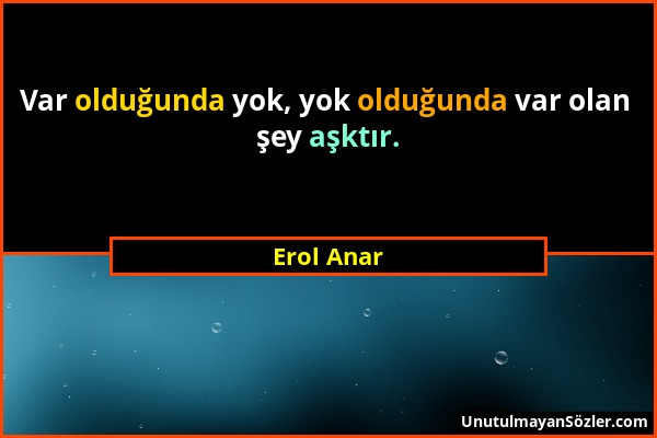 Erol Anar - Var olduğunda yok, yok olduğunda var olan şey aşktır....