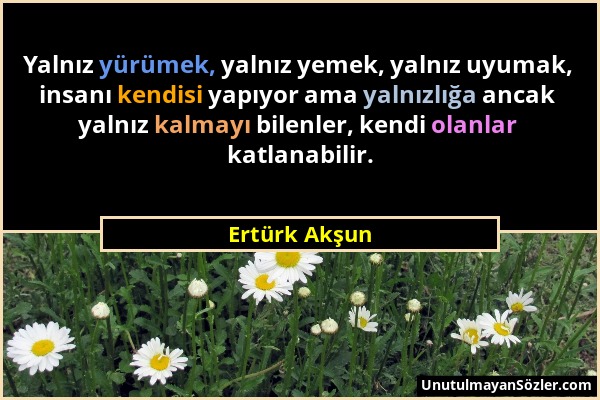 Ertürk Akşun - Yalnız yürümek, yalnız yemek, yalnız uyumak, insanı kendisi yapıyor ama yalnızlığa ancak yalnız kalmayı bilenler, kendi olanlar katlana...