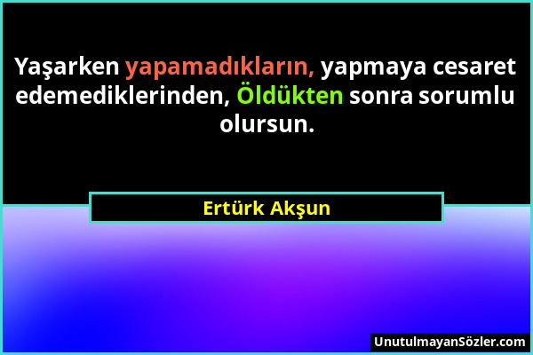 Ertürk Akşun - Yaşarken yapamadıkların, yapmaya cesaret edemediklerinden, Öldükten sonra sorumlu olursun....