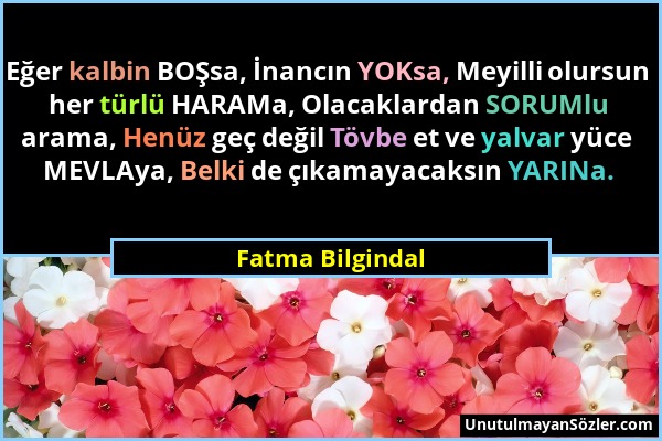 Fatma Bilgindal - Eğer kalbin BOŞsa, İnancın YOKsa, Meyilli olursun her türlü HARAMa, Olacaklardan SORUMlu arama, Henüz geç değil Tövbe et ve yalvar y...