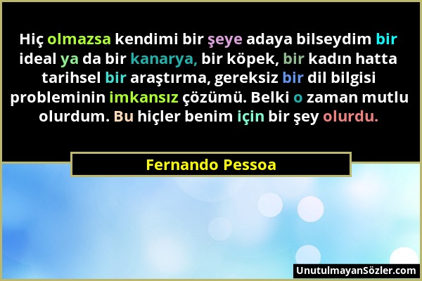 Fernando Pessoa - Hiç olmazsa kendimi bir şeye adaya bilseydim bir ideal ya da bir kanarya, bir köpek, bir kadın hatta tarihsel bir araştırma, gereksi...