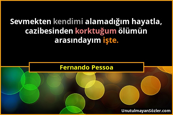 Fernando Pessoa - Sevmekten kendimi alamadığım hayatla, cazibesinden korktuğum ölümün arasındayım işte....