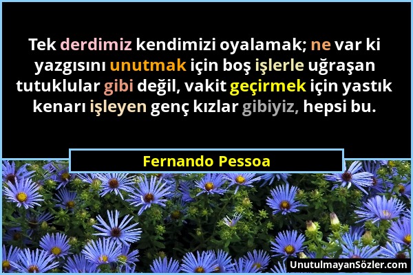 Fernando Pessoa - Tek derdimiz kendimizi oyalamak; ne var ki yazgısını unutmak için boş işlerle uğraşan tutuklular gibi değil, vakit geçirmek için yas...