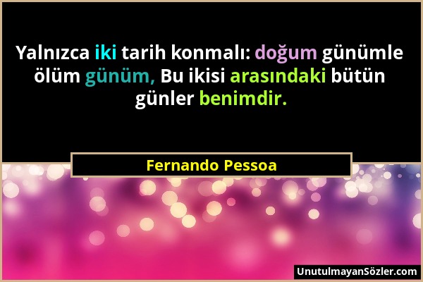 Fernando Pessoa - Yalnızca iki tarih konmalı: doğum günümle ölüm günüm, Bu ikisi arasındaki bütün günler benimdir....