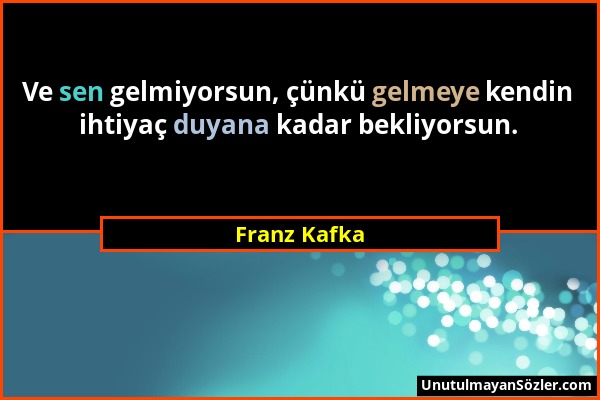 Franz Kafka - Ve sen gelmiyorsun, çünkü gelmeye kendin ihtiyaç duyana kadar bekliyorsun....