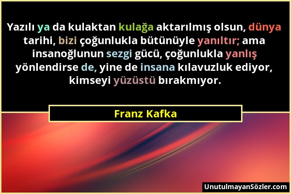 Franz Kafka - Yazılı ya da kulaktan kulağa aktarılmış olsun, dünya tarihi, bizi çoğunlukla bütünüyle yanıltır; ama insanoğlunun sezgi gücü, çoğunlukla...