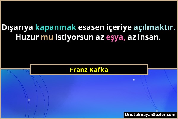 Franz Kafka - Dışarıya kapanmak esasen içeriye açılmaktır. Huzur mu istiyorsun az eşya, az insan....