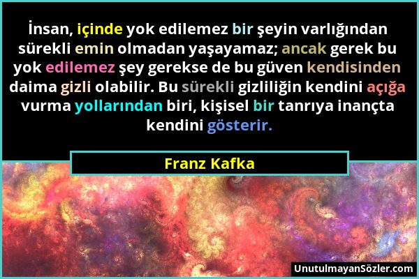 Franz Kafka - İnsan, içinde yok edilemez bir şeyin varlığından sürekli emin olmadan yaşayamaz; ancak gerek bu yok edilemez şey gerekse de bu güven ken...