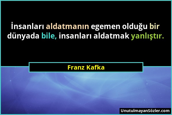 Franz Kafka - İnsanları aldatmanın egemen olduğu bir dünyada bile, insanları aldatmak yanlıştır....