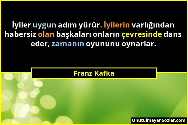 Franz Kafka - İyiler uygun adım yürür. İyilerin varlığından habersiz olan başkaları onların çevresinde dans eder, zamanın oyununu oynarlar....