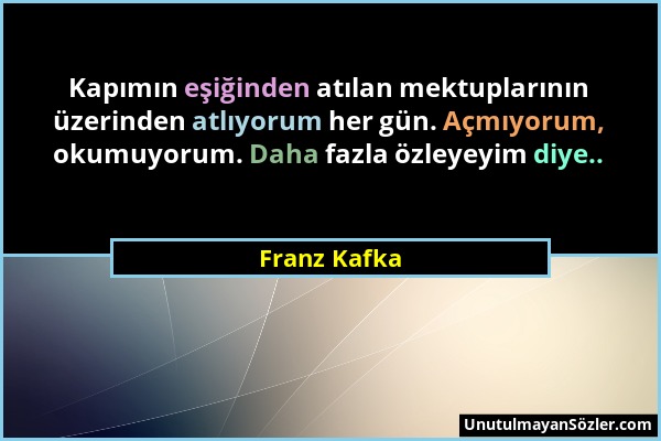 Franz Kafka - Kapımın eşiğinden atılan mektuplarının üzerinden atlıyorum her gün. Açmıyorum, okumuyorum. Daha fazla özleyeyim diye.....