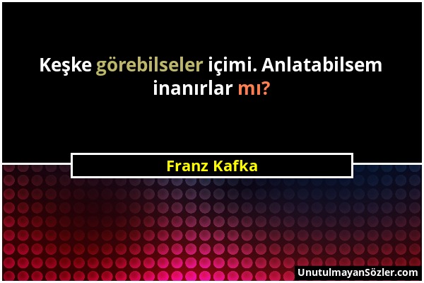 Franz Kafka - Keşke görebilseler içimi. Anlatabilsem inanırlar mı?...