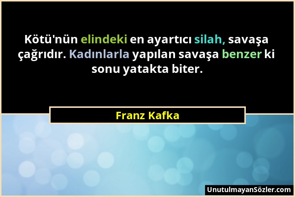 Franz Kafka - Kötü'nün elindeki en ayartıcı silah, savaşa çağrıdır. Kadınlarla yapılan savaşa benzer ki sonu yatakta biter....