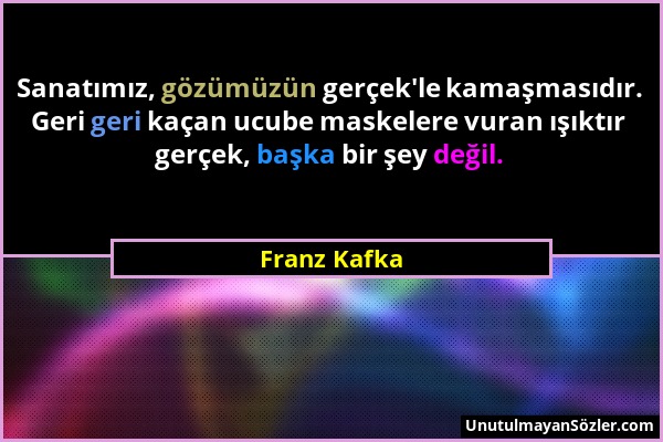 Franz Kafka - Sanatımız, gözümüzün gerçek'le kamaşmasıdır. Geri geri kaçan ucube maskelere vuran ışıktır gerçek, başka bir şey değil....