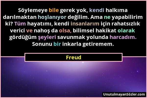 Freud - Söylemeye bile gerek yok, kendi halkıma darılmaktan hoşlanıyor değilim. Ama ne yapabilirim ki? Tüm hayatımı, kendi insanlarım için rahatsızlık...