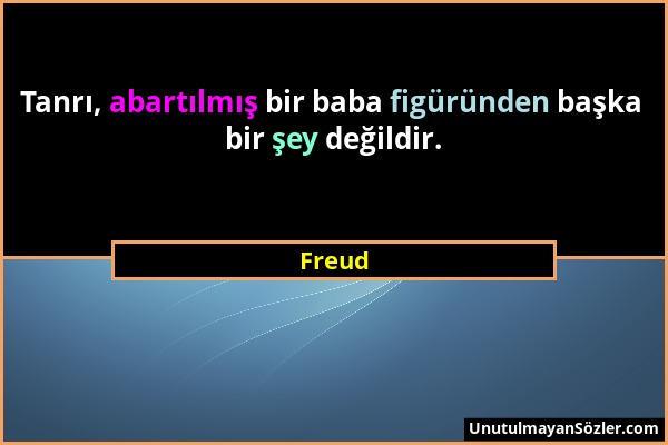 Freud - Tanrı, abartılmış bir baba figüründen başka bir şey değildir....