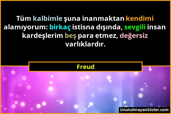 Freud - Tüm kalbimle şuna inanmaktan kendimi alamıyorum: birkaç istisna dışında, sevgili insan kardeşlerim beş para etmez, değersiz varlıklardır....