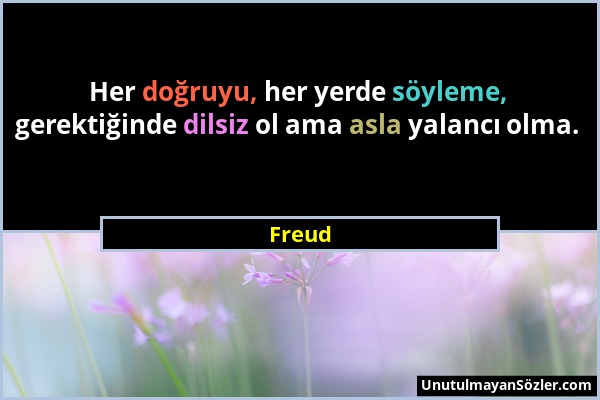 Freud - Her doğruyu, her yerde söyleme, gerektiğinde dilsiz ol ama asla yalancı olma....