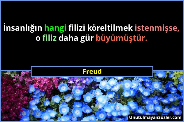 Freud - İnsanlığın hangi filizi köreltilmek istenmişse, o filiz daha gür büyümüştür....