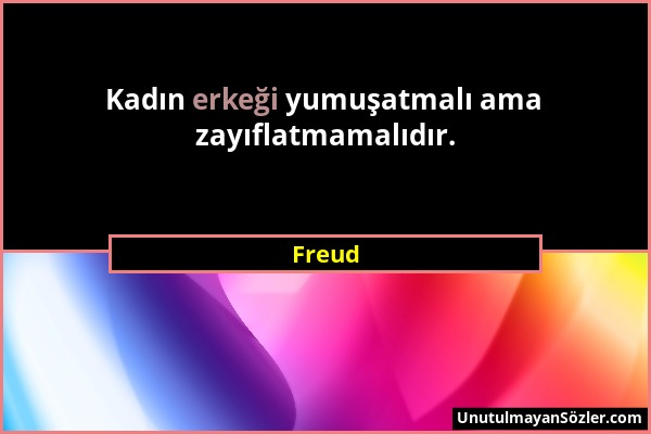 Freud - Kadın erkeği yumuşatmalı ama zayıflatmamalıdır....