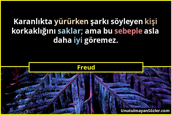 Freud - Karanlıkta yürürken şarkı söyleyen kişi korkaklığını saklar; ama bu sebeple asla daha iyi göremez....