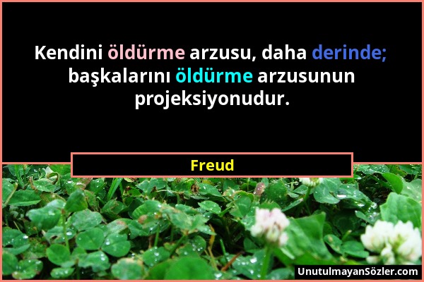 Freud - Kendini öldürme arzusu, daha derinde; başkalarını öldürme arzusunun projeksiyonudur....