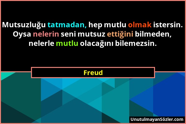 Freud - Mutsuzluğu tatmadan, hep mutlu olmak istersin. Oysa nelerin seni mutsuz ettiğini bilmeden, nelerle mutlu olacağını bilemezsin....