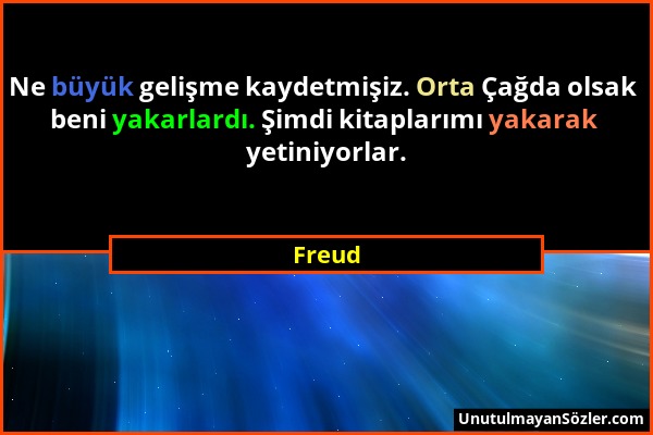 Freud - Ne büyük gelişme kaydetmişiz. Orta Çağda olsak beni yakarlardı. Şimdi kitaplarımı yakarak yetiniyorlar....