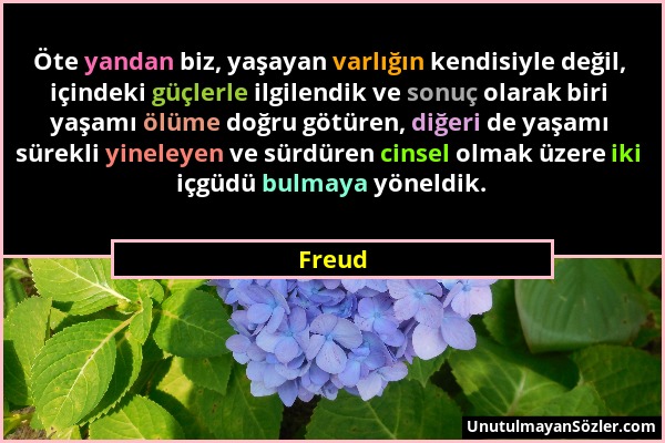 Freud - Öte yandan biz, yaşayan varlığın kendisiyle değil, içindeki güçlerle ilgilendik ve sonuç olarak biri yaşamı ölüme doğru götüren, diğeri de yaş...