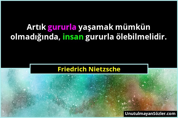 Friedrich Nietzsche - Artık gururla yaşamak mümkün olmadığında, insan gururla ölebilmelidir....