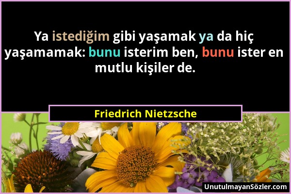 Friedrich Nietzsche - Ya istediğim gibi yaşamak ya da hiç yaşamamak: bunu isterim ben, bunu ister en mutlu kişiler de....