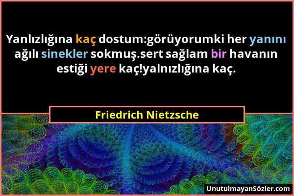 Friedrich Nietzsche - Yanlızlığına kaç dostum:görüyorumki her yanını ağılı sinekler sokmuş.sert sağlam bir havanın estiği yere kaç!yalnızlığına kaç....