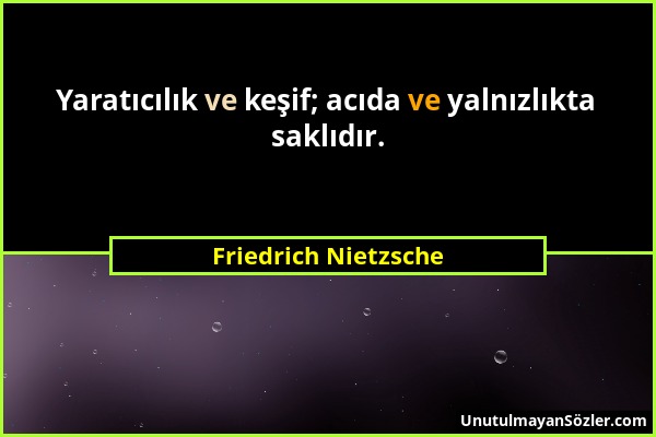 Friedrich Nietzsche - Yaratıcılık ve keşif; acıda ve yalnızlıkta saklıdır....