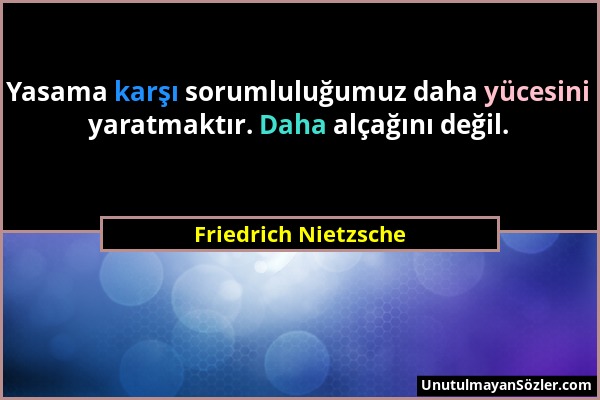 Friedrich Nietzsche - Yasama karşı sorumluluğumuz daha yücesini yaratmaktır. Daha alçağını değil....