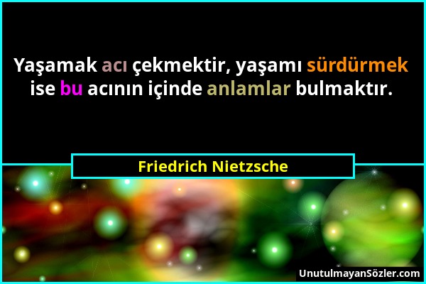 Friedrich Nietzsche - Yaşamak acı çekmektir, yaşamı sürdürmek ise bu acının içinde anlamlar bulmaktır....