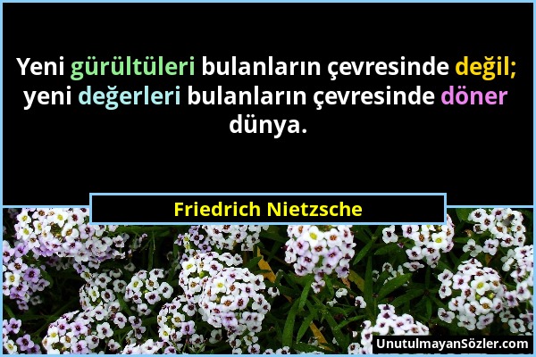 Friedrich Nietzsche - Yeni gürültüleri bulanların çevresinde değil; yeni değerleri bulanların çevresinde döner dünya....