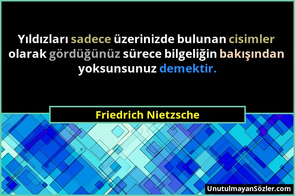 Friedrich Nietzsche - Yıldızları sadece üzerinizde bulunan cisimler olarak gördüğünüz sürece bilgeliğin bakışından yoksunsunuz demektir....