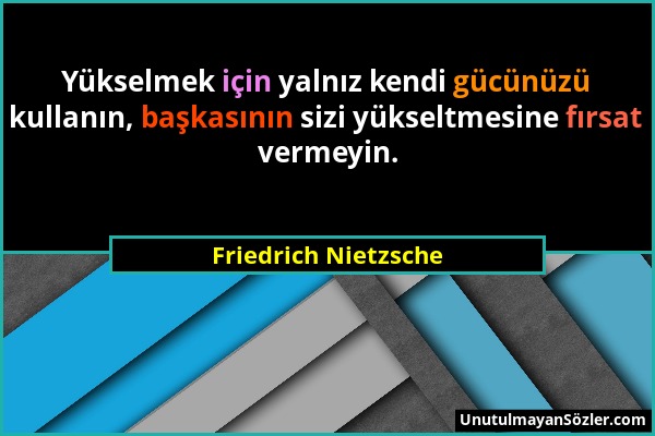 Friedrich Nietzsche - Yükselmek için yalnız kendi gücünüzü kullanın, başkasının sizi yükseltmesine fırsat vermeyin....