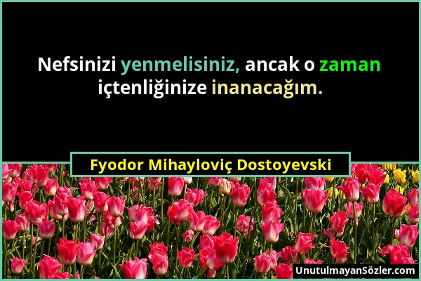 Fyodor Mihayloviç Dostoyevski - Nefsinizi yenmelisiniz, ancak o zaman içtenliğinize inanacağım....