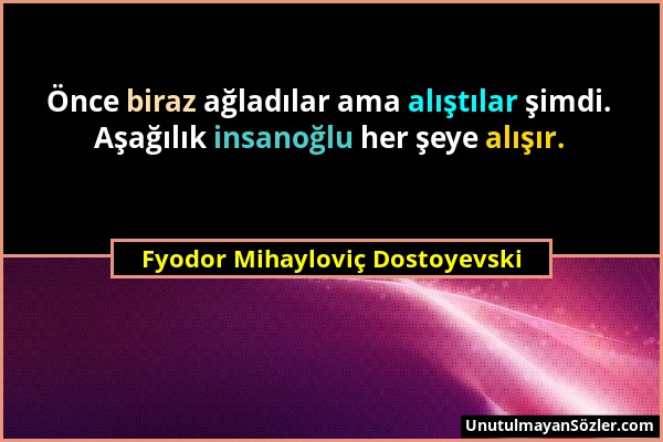 Fyodor Mihayloviç Dostoyevski - Önce biraz ağladılar ama alıştılar şimdi. Aşağılık insanoğlu her şeye alışır....