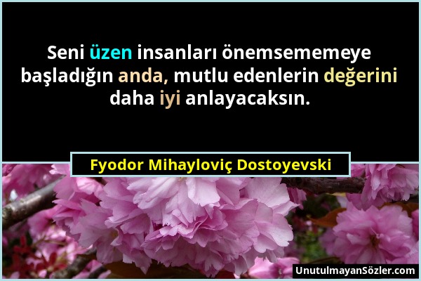 Fyodor Mihayloviç Dostoyevski - Seni üzen insanları önemsememeye başladığın anda, mutlu edenlerin değerini daha iyi anlayacaksın....