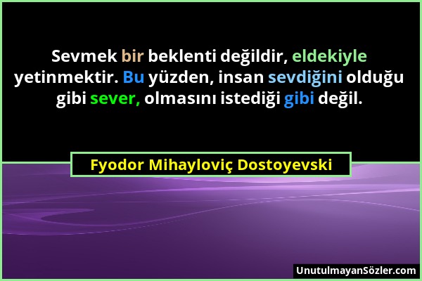 Fyodor Mihayloviç Dostoyevski - Sevmek bir beklenti değildir, eldekiyle yetinmektir. Bu yüzden, insan sevdiğini olduğu gibi sever, olmasını istediği g...