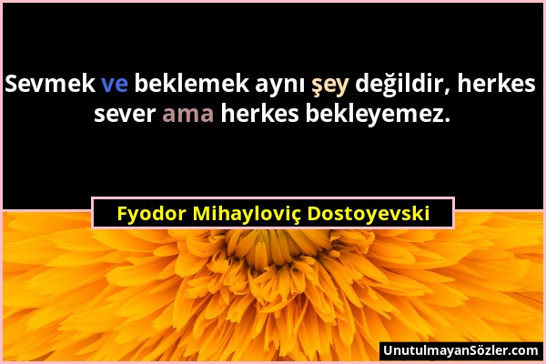 Fyodor Mihayloviç Dostoyevski - Sevmek ve beklemek aynı şey değildir, herkes sever ama herkes bekleyemez....